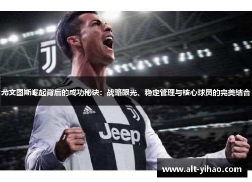 尤文图斯崛起背后的成功秘诀：战略眼光、稳定管理与核心球员的完美结合