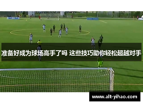 准备好成为球场高手了吗 这些技巧助你轻松超越对手