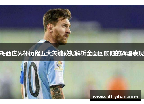梅西世界杯历程五大关键数据解析全面回顾他的辉煌表现
