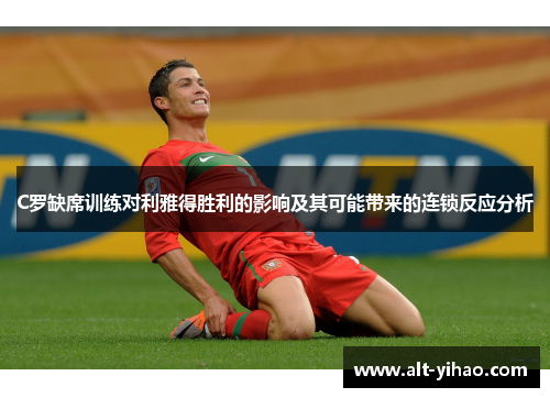 C罗缺席训练对利雅得胜利的影响及其可能带来的连锁反应分析