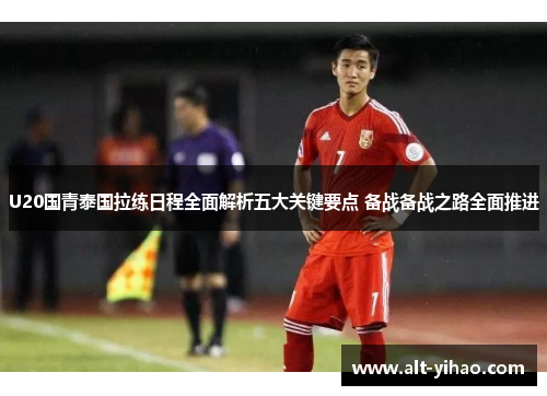 U20国青泰国拉练日程全面解析五大关键要点 备战备战之路全面推进